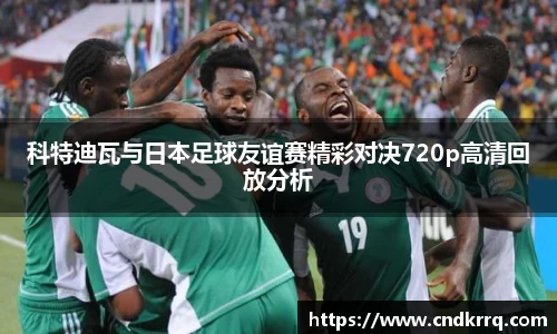 科特迪瓦与日本足球友谊赛精彩对决720p高清回放分析