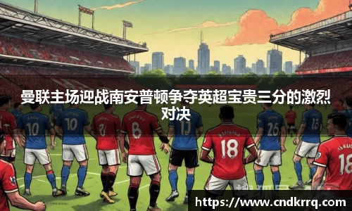 曼联主场迎战南安普顿争夺英超宝贵三分的激烈对决