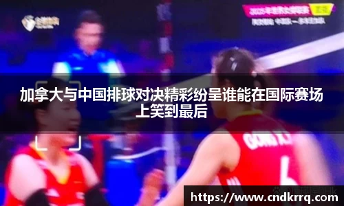 加拿大与中国排球对决精彩纷呈谁能在国际赛场上笑到最后
