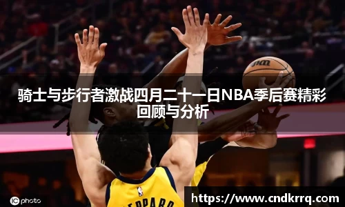 骑士与步行者激战四月二十一日NBA季后赛精彩回顾与分析