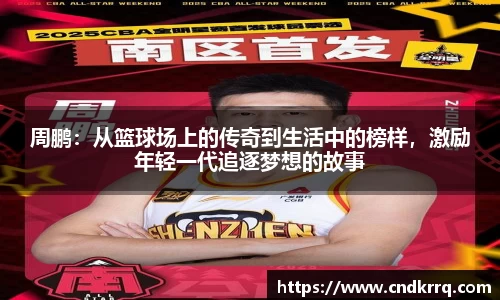 周鹏：从篮球场上的传奇到生活中的榜样，激励年轻一代追逐梦想的故事